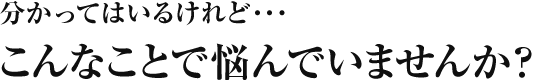 分かってはいるけれど…こんなことで悩んでいませんか？