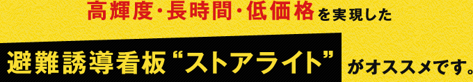 高輝度・長時間・低価格を実現した、避難誘導看板“ストアライト”がオススメです。