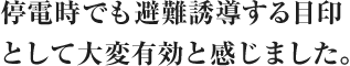 停電時でも避難誘導する目印として大変有効と感じました。