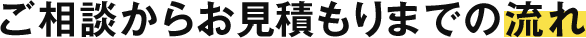 ご相談からお見積もりまでの流れ